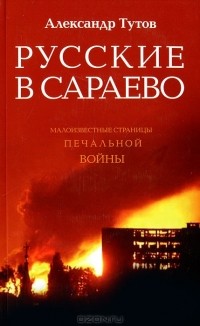 Александр Тутов - Русские в Сараево. Малоизвестные страницы печальной войны (сборник)