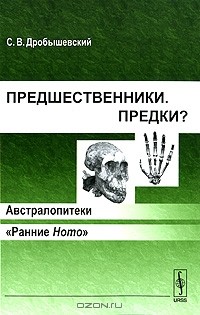 С. В. Дробышевский - Предшественники. Предки? Часть 1. Австралопитеки. Часть 2. "Ранние Homo"