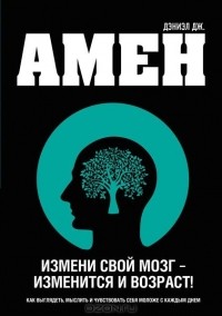 Дэниэл Дж. Амен - Измени свой мозг - изменится и возраст!