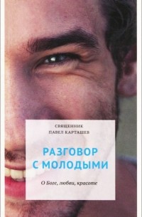Священник Павел Карташев - Разговор с молодыми. О Боге, любви, красоте