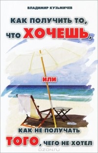 Владимир Кузьмичев - Как получить то,что хочешь, или Как не получать того, чего не хотел