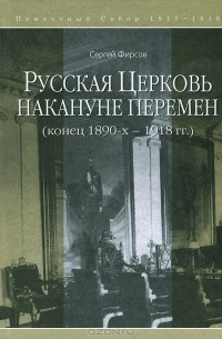 Сергей Фирсов - Русская Церковь накануне перемен (конец 1890-х - 1918 гг.)