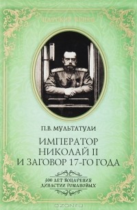 П. В. Мультатули - Император Николай II и заговор 17-го года. Как свергали монархию в России