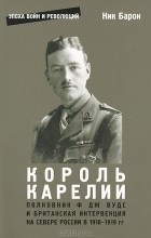 Ник Барон - Король Карелии. Полковник Ф. Дж. Вудс и британская интервенция на севере России в 1918-1919 гг.