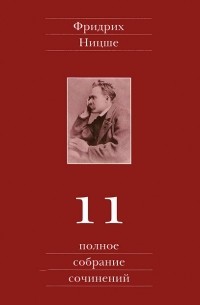 Фридрих Ницше - Полное собрание сочинений в 13 томах. Том 11: Черновики и наброски 1884—1885 гг.