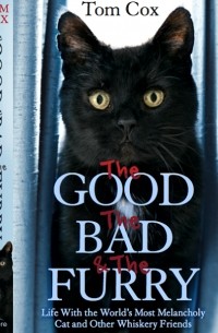 Tom Cox - The Good, The Bad and The Furry: Life with the World's Most Melancholy Cat and Other Whiskery Friends