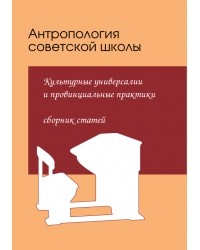 коллектив авторов - Антропология советской школы: Культурные универсалии и провинциальные практики