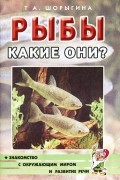 Т. А. Шорыгина - Рыбы. Какие они?