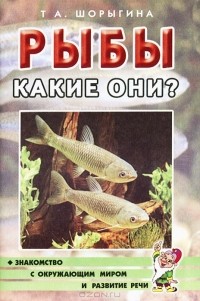 Т. А. Шорыгина - Рыбы. Какие они?