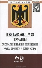  - Гражданское право Германии. Хрестоматия избранных произведений Франца Бернхефта и Йозефа Колера (сборник)