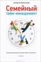 Екатерина Бурмистрова - Семейный тайм-менеджмент. Книга для родителей, которые хотят &quot;все успеть&quot;