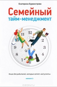 Екатерина Бурмистрова - Семейный тайм-менеджмент. Книга для родителей, которые хотят 