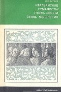 Л. М. Баткин - Итальянские гуманисты: стиль жизни, стиль мышления