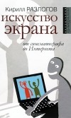 Кирилл Разлогов - Искусство экрана. От синематографа до Интернета