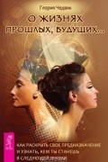 Глория Чедвик - О жизнях прошлых, будущих… Как раскрыть свое предназначение и узнать, кем ты станешь в следующей жизни (сборник)