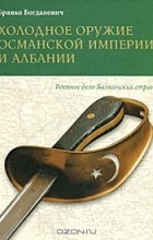 Бранко Богданович - Холодное оружие Османской империи и Албании