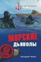 Аркадий Чикин - Морские дьяволы