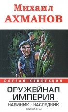 Михаил Ахманов - Оружейная империя. Наемник. Наследник (сборник)