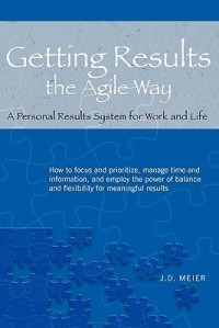 J.D. Meier - Getting Results the Agile Way: A Personal Results System for Work and Life