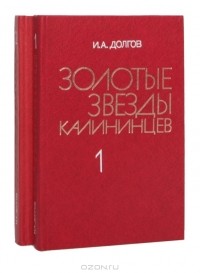 И. А. Долгов - Золотые звезды калининцев (комплект из 2 книг)