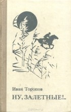 Иван Торопов - Ну, залетные!.. (сборник)