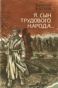 Валентин Катаев - Я, сын трудового народа...
