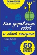 Павел Ткачев - Как управлять собой и своей жизнью. 50 простых правил