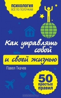 Павел Ткачев - Как управлять собой и своей жизнью. 50 простых правил