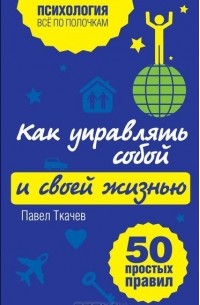 Как управлять собой и своей жизнью. 50 простых правил