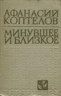 Афанасий Коптелов - Минувшее и близкое