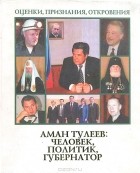  - Аман Тулеев: Человек, политик, губернатор. Оценки, признания, откровения