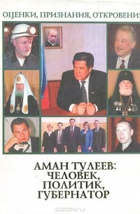 Аман Тулеев: Человек, политик, губернатор. Оценки, признания, откровения