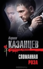 Кирилл Казанцев - Сломанная роза