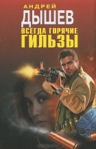 Андрей Дышев - Всегда горячие гильзы
