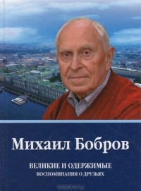Михаил Бобров - Великие и одержимые: воспоминания о друзьях