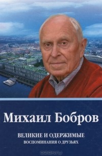 Михаил Бобров - Великие и одержимые: воспоминания о друзьях