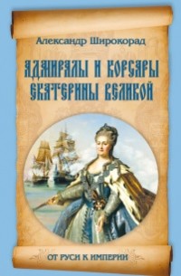 Александр Широкорад - Адмиралы и корсары Екатерины Великой