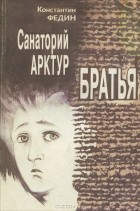 Константин Федин - Санаторий Арктур. Братья (сборник)