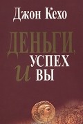 Джон Кехо - Деньги, успех и вы