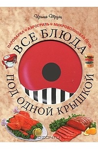 Ирина Трущ - Все блюда под одной крышкой. Пароварка. Аэрогриль. Микроволновая печь