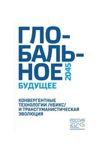 Глобальное будущее 2045. Конвергентные технологии (НБИКС) и трансгуманистическая эволюция