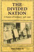 Мэри Фулбрук - The Divided Nation: A History of Germany, 1918-1990