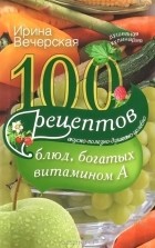 Ирина Вечерская - 100 рецептов блюд, богатых витамином А