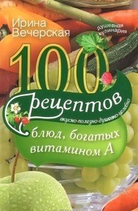 Ирина Вечерская - 100 рецептов блюд, богатых витамином А