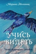 Марина Москвина - Учись видеть. Уроки творческих взлетов