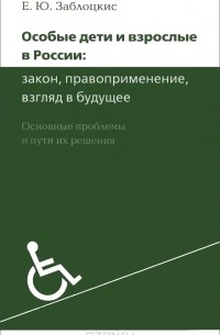 Елена Заблоцкис - Особые дети и взрослые в России. Закон, правоприменение, взгляд в будущее. Основные проблемы и пути их решения