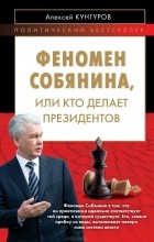 Алексей Кунгуров - Феномен Собянина, или Кто делает президентов