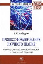 В. И. Кондауров - Процесс формирования научного знания (онтологический, гносеологический и логический аспекты)