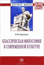 В. И. Коротких - Классическая философия в современной культуре