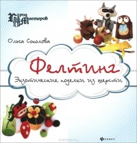 Ольга Соколова - Фелтинг. Экзотические поделки из шерсти